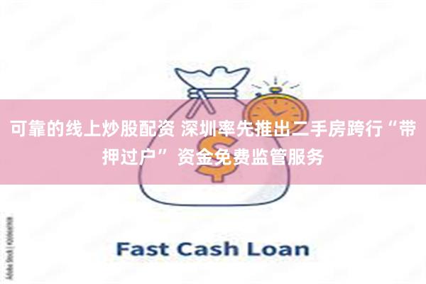 可靠的线上炒股配资 深圳率先推出二手房跨行“带押过户” 资金免费监管服务