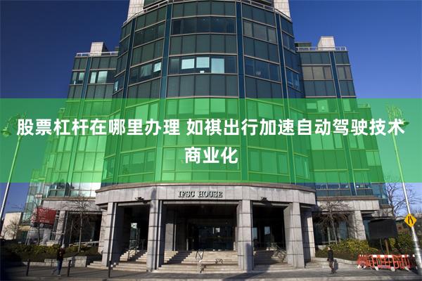 股票杠杆在哪里办理 如祺出行加速自动驾驶技术商业化