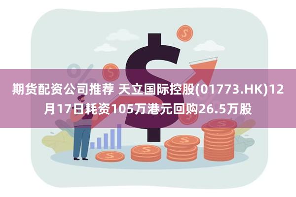 期货配资公司推荐 天立国际控股(01773.HK)12月17日耗资105万港元回购26.5万股
