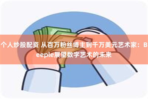 个人炒股配资 从百万粉丝博主到千万美元艺术家：Beeple展望数字艺术的未来