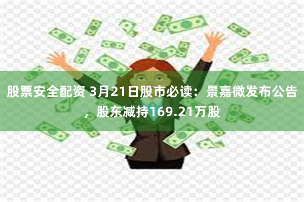 股票安全配资 3月21日股市必读：景嘉微发布公告，股东减持169.21万股