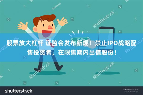 股票放大杠杆 证监会发布新规！禁止IPO战略配售投资者，在限售期内出借股份！