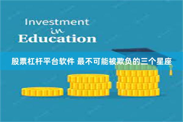 股票杠杆平台软件 最不可能被欺负的三个星座