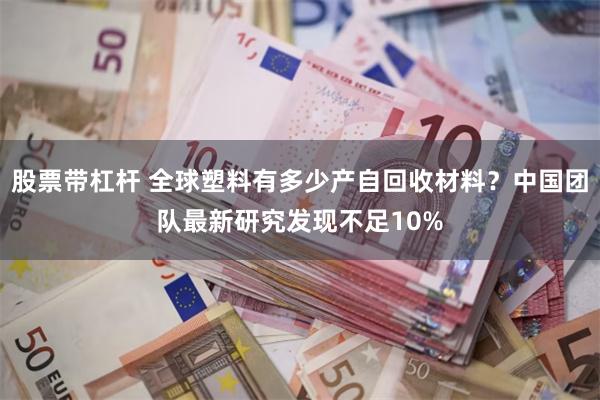 股票带杠杆 全球塑料有多少产自回收材料？中国团队最新研究发现不足10%