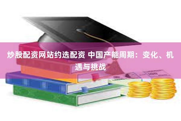 炒股配资网站约选配资 中国产能周期：变化、机遇与挑战