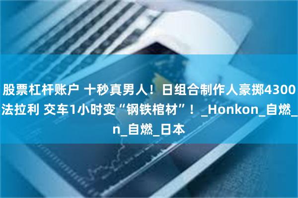 股票杠杆账户 十秒真男人！日组合制作人豪掷4300万买法拉利 交车1小时变“钢铁棺材”！_Honkon_自燃_日本