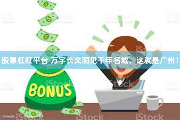 股票杠杠平台 万字长文洞见千年名城，这就是广州！