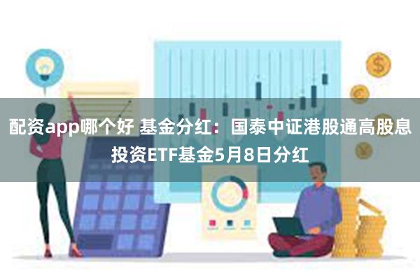 配资app哪个好 基金分红：国泰中证港股通高股息投资ETF基金5月8日分红