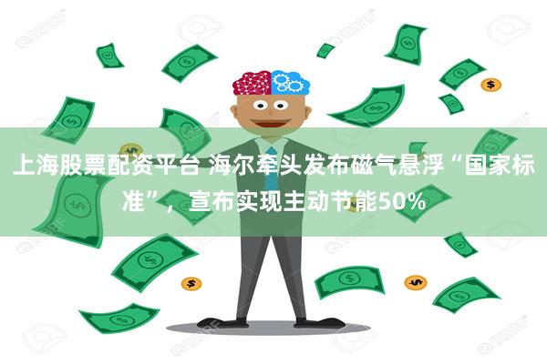 上海股票配资平台 海尔牵头发布磁气悬浮“国家标准”，宣布实现主动节能50%