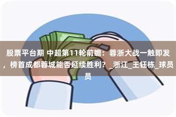 股票平台期 中超第11轮前瞻：蓉浙大战一触即发，榜首成都蓉城能否延续胜利？_浙江_王钰栋_球员