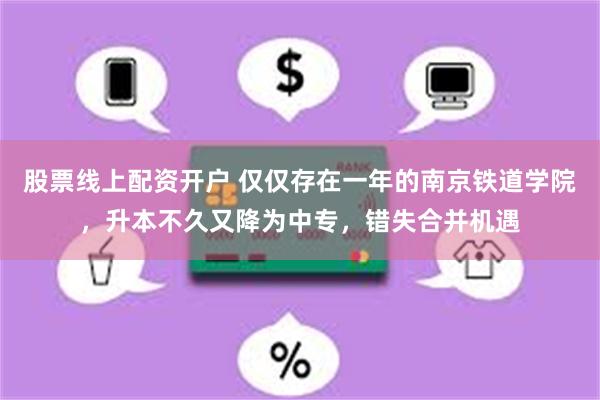 股票线上配资开户 仅仅存在一年的南京铁道学院，升本不久又降为中专，错失合并机遇