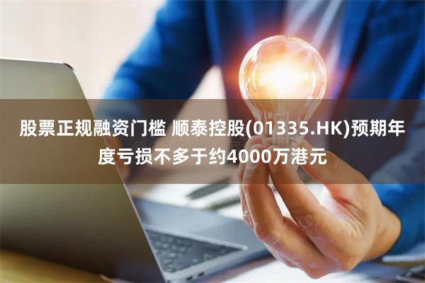 股票正规融资门槛 顺泰控股(01335.HK)预期年度亏损不多于约4000万港元