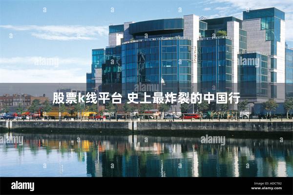 股票k线平台 史上最炸裂的中国行