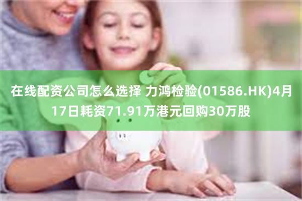 在线配资公司怎么选择 力鸿检验(01586.HK)4月17日耗资71.91万港元回购30万股