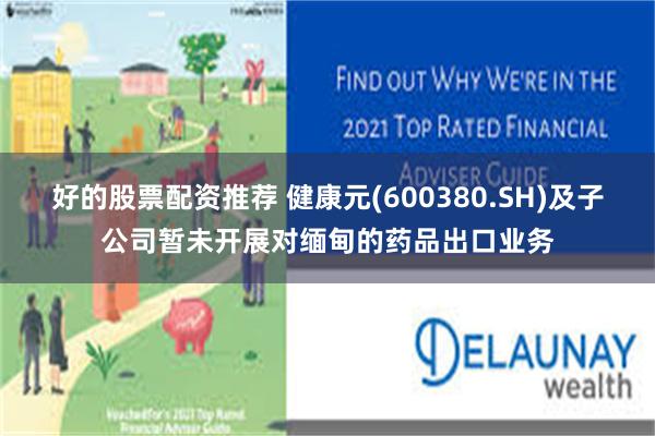 好的股票配资推荐 健康元(600380.SH)及子公司暂未开展对缅甸的药品出口业务