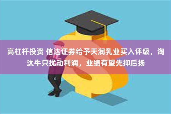 高杠杆投资 信达证券给予天润乳业买入评级，淘汰牛只扰动利润，业绩有望先抑后扬