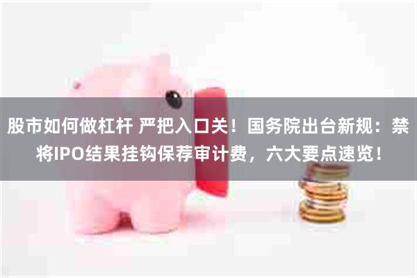 股市如何做杠杆 严把入口关！国务院出台新规：禁将IPO结果挂钩保荐审计费，六大要点速览！