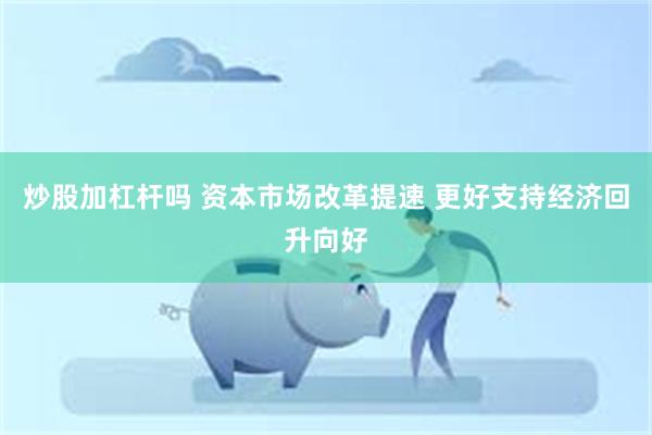 炒股加杠杆吗 资本市场改革提速 更好支持经济回升向好