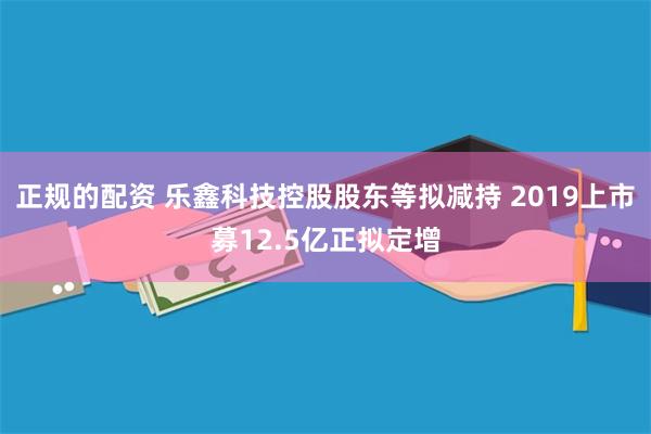正规的配资 乐鑫科技控股股东等拟减持 2019上市募12.5亿正拟定增