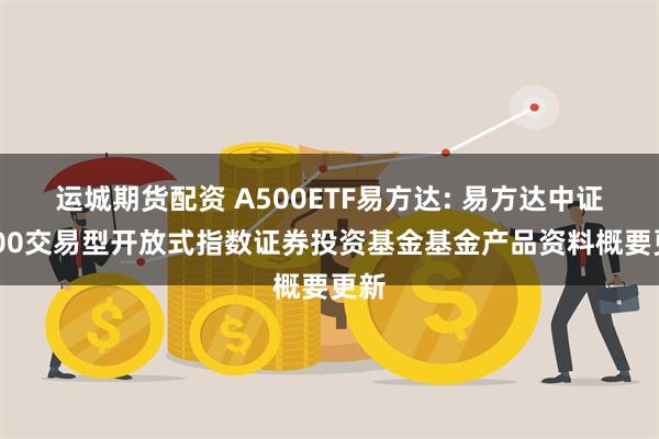 运城期货配资 A500ETF易方达: 易方达中证A500交易型开放式指数证券投资基金基金产品资料概要更新