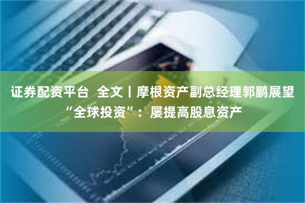证券配资平台  全文丨摩根资产副总经理郭鹏展望“全球投资”：屡提高股息资产