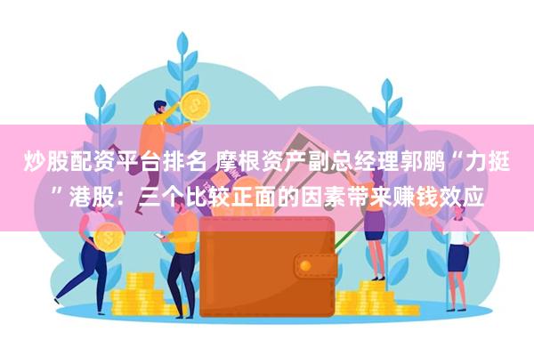 炒股配资平台排名 摩根资产副总经理郭鹏“力挺”港股：三个比较正面的因素带来赚钱效应