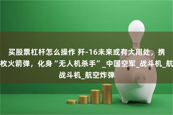买股票杠杆怎么操作 歼-16未来或有大用处，携带数十枚火箭弹，化身“无人机杀手”_中国空军_战斗机_航空炸弹