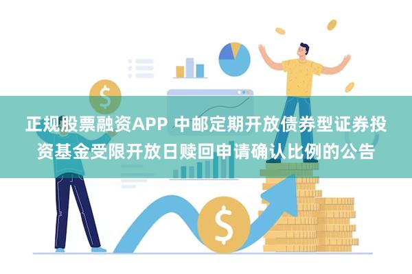 正规股票融资APP 中邮定期开放债券型证券投资基金受限开放日赎回申请确认比例的公告