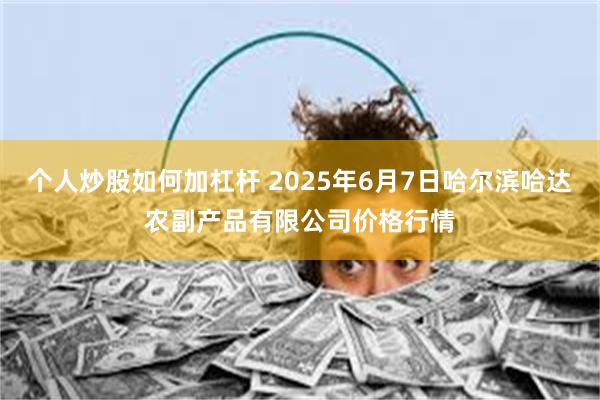 个人炒股如何加杠杆 2025年6月7日哈尔滨哈达农副产品有限公司价格行情