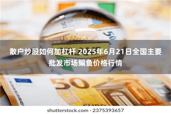 散户炒股如何加杠杆 2025年6月21日全国主要批发市场鳊鱼价格行情