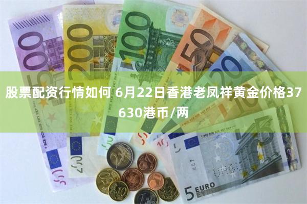 股票配资行情如何 6月22日香港老凤祥黄金价格37630港币/两