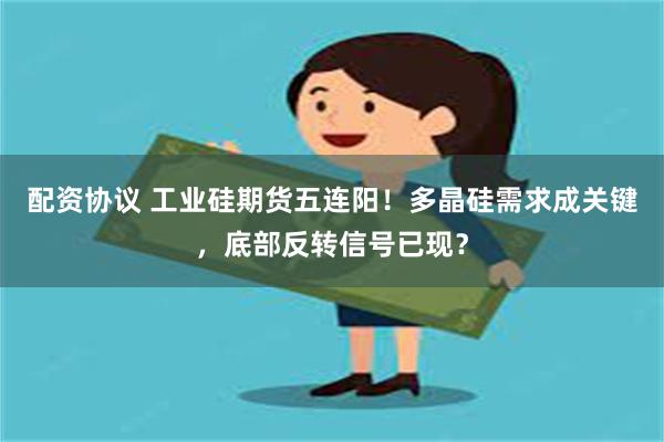 配资协议 工业硅期货五连阳！多晶硅需求成关键，底部反转信号已现？