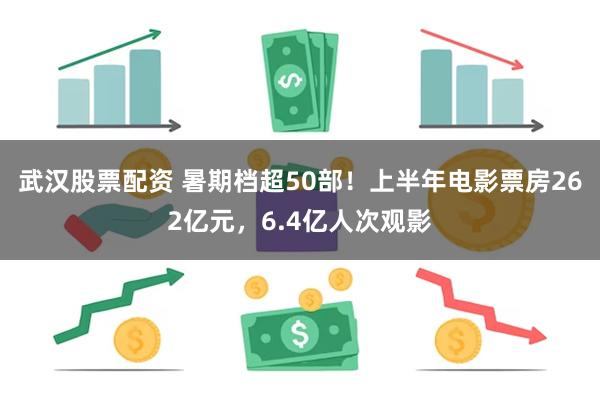 武汉股票配资 暑期档超50部！上半年电影票房262亿元，6.4亿人次观影