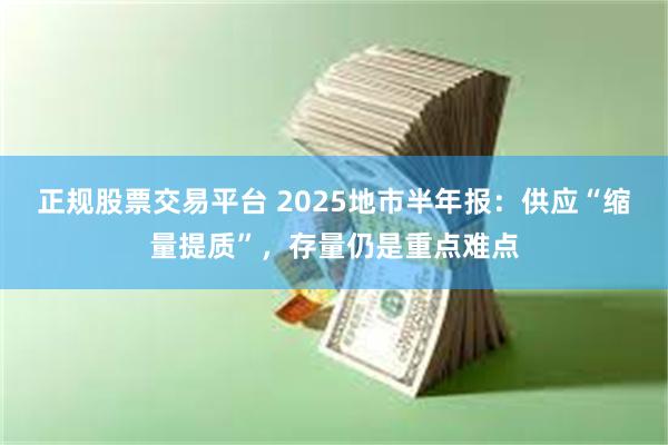 正规股票交易平台 2025地市半年报：供应“缩量提质”，存量仍是重点难点