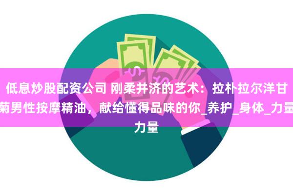 低息炒股配资公司 刚柔并济的艺术：拉朴拉尔洋甘菊男性按摩精油，献给懂得品味的你_养护_身体_力量