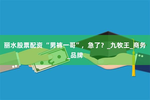 丽水股票配资 “男裤一哥”，急了？_九牧王_商务_品牌